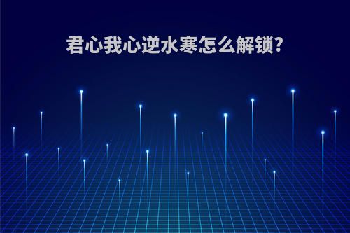 君心我心逆水寒怎么解锁?