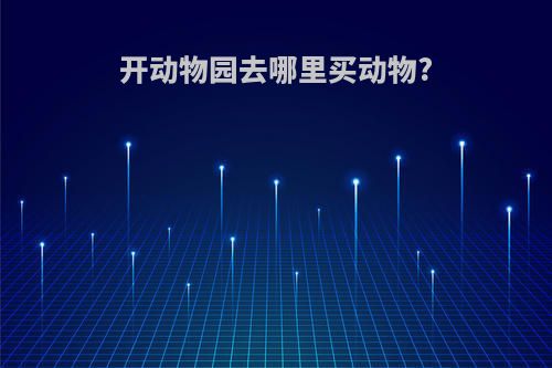开动物园去哪里买动物?