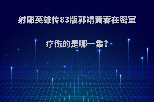 射雕英雄传83版郭靖黄蓉在密室疗伤的是哪一集?