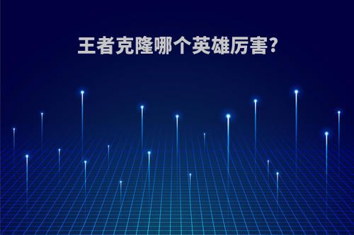 王者克隆哪个英雄厉害?