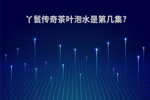 丫鬟传奇茶叶泡水是第几集?