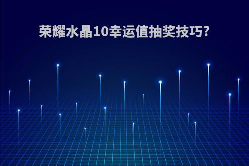 荣耀水晶10幸运值抽奖技巧?