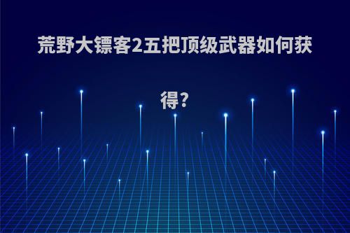 荒野大镖客2五把顶级武器如何获得?
