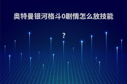 奥特曼银河格斗0剧情怎么放技能?