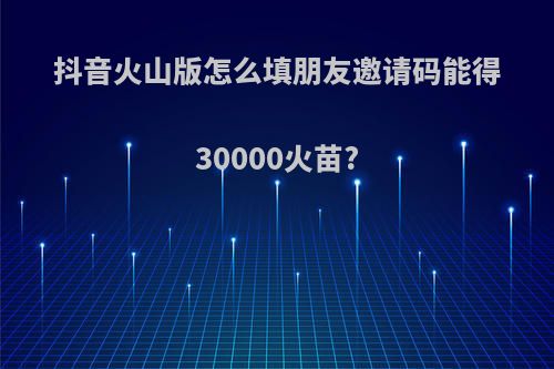 抖音火山版怎么填朋友邀请码能得30000火苗?
