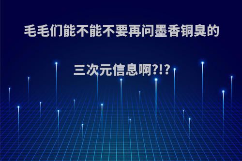 毛毛们能不能不要再问墨香铜臭的三次元信息啊?!?