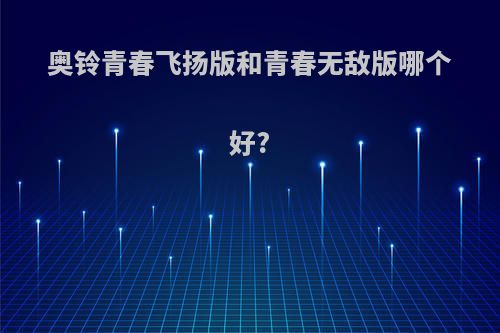 奥铃青春飞扬版和青春无敌版哪个好?