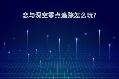 恋与深空零点追踪怎么玩?