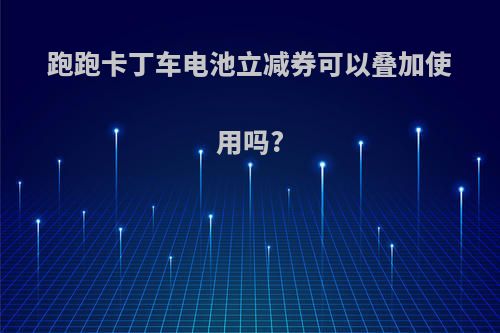 跑跑卡丁车电池立减券可以叠加使用吗?