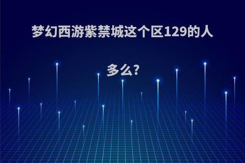 梦幻西游紫禁城这个区129的人多么?