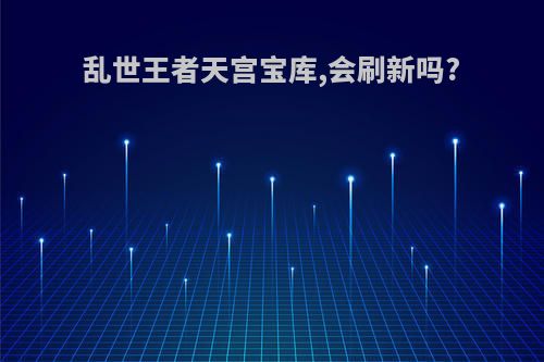 乱世王者天宫宝库,会刷新吗?