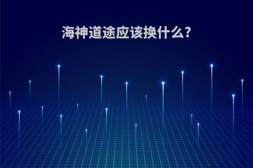 海神道途应该换什么?