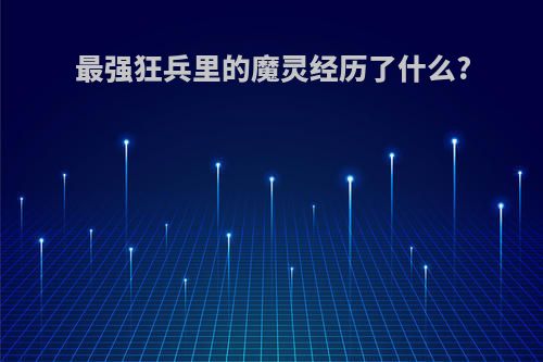 最强狂兵里的魔灵经历了什么?