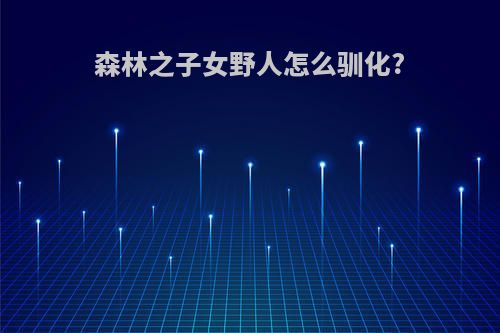 森林之子女野人怎么驯化?