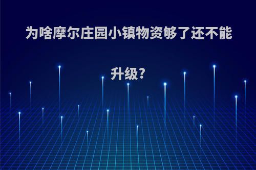 为啥摩尔庄园小镇物资够了还不能升级?