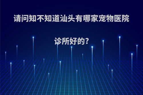 请问知不知道汕头有哪家宠物医院诊所好的?