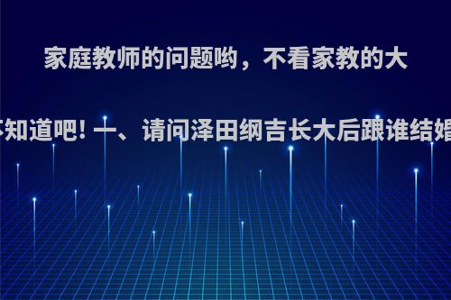 家庭教师的问题哟，不看家教的大概不知道吧! 一、请问泽田纲吉长大后跟谁结婚了?
