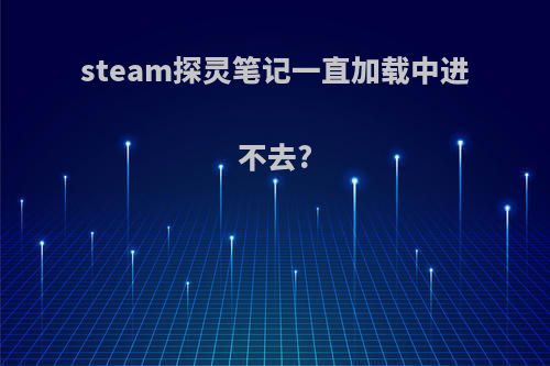 steam探灵笔记一直加载中进不去?