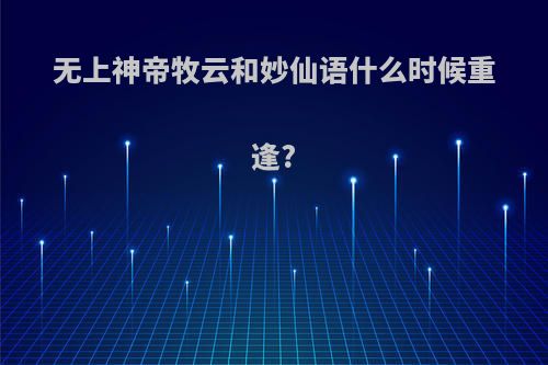 无上神帝牧云和妙仙语什么时候重逢?