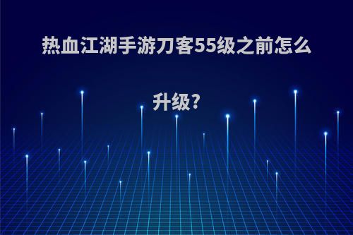 热血江湖手游刀客55级之前怎么升级?