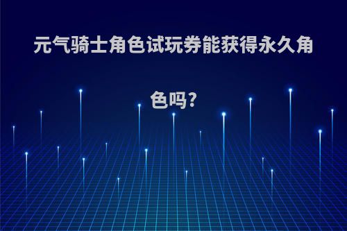 元气骑士角色试玩券能获得永久角色吗?