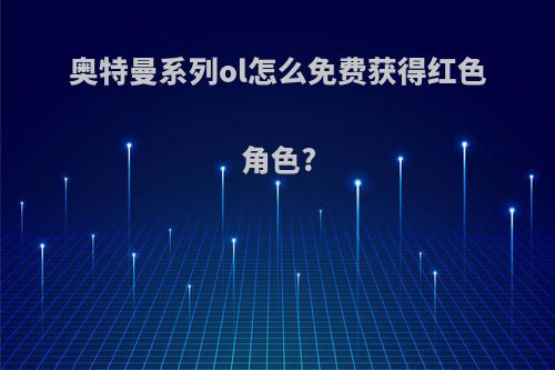 奥特曼系列ol怎么免费获得红色角色?