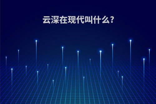 云深在现代叫什么?