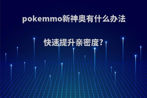 pokemmo新神奥有什么办法快速提升亲密度?