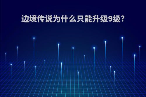 边境传说为什么只能升级9级?