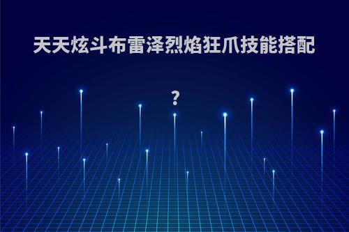 天天炫斗布雷泽烈焰狂爪技能搭配?
