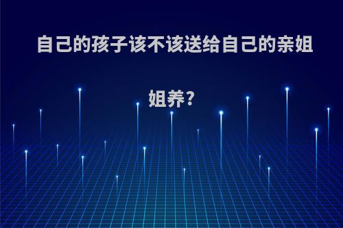 自己的孩子该不该送给自己的亲姐姐养?