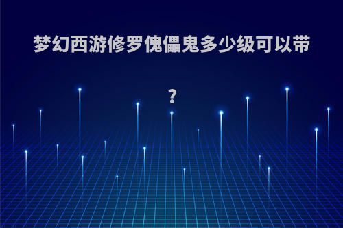 梦幻西游修罗傀儡鬼多少级可以带?
