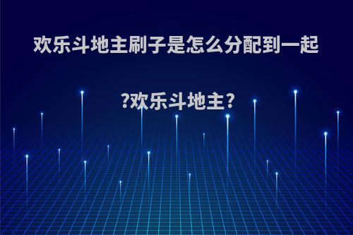 欢乐斗地主刷子是怎么分配到一起?欢乐斗地主?