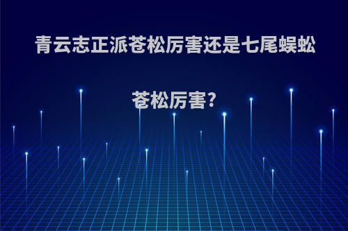 青云志正派苍松厉害还是七尾蜈蚣苍松厉害?
