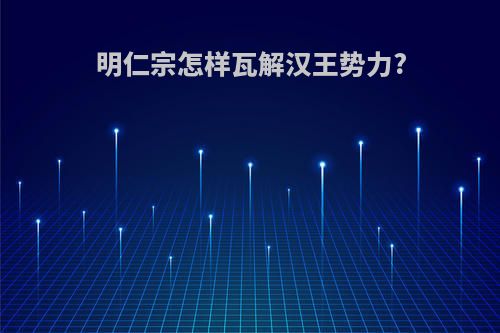 明仁宗怎样瓦解汉王势力?