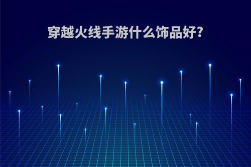 穿越火线手游什么饰品好?