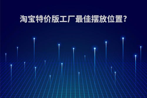 淘宝特价版工厂最佳摆放位置?