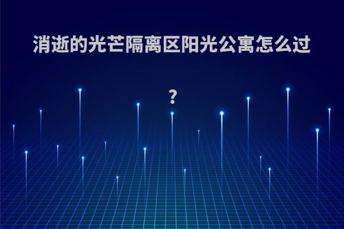 消逝的光芒隔离区阳光公寓怎么过?