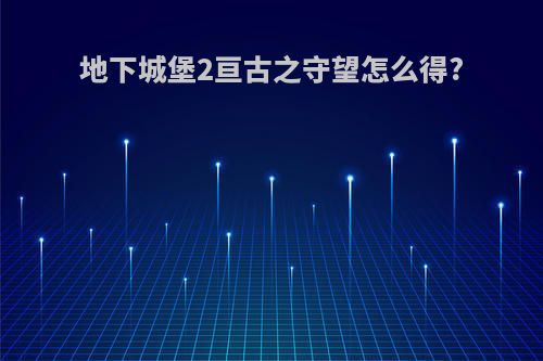 地下城堡2亘古之守望怎么得?