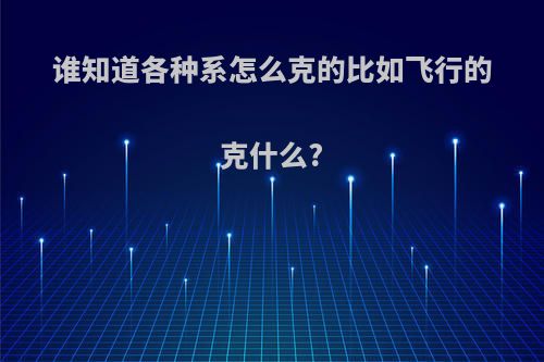 谁知道各种系怎么克的比如飞行的克什么?