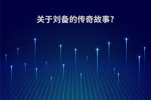 关于刘备的传奇故事?