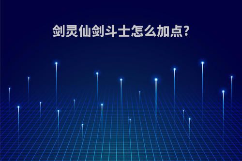 剑灵仙剑斗士怎么加点?