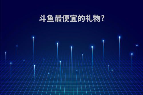 斗鱼最便宜的礼物?