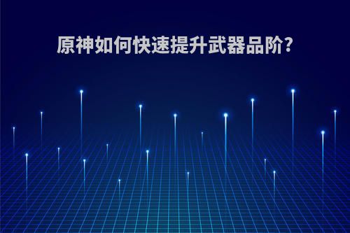 原神如何快速提升武器品阶?