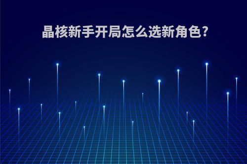 晶核新手开局怎么选新角色?
