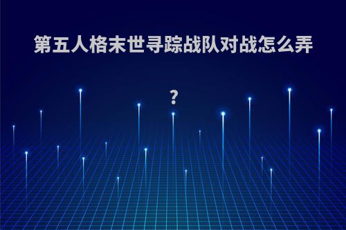 第五人格末世寻踪战队对战怎么弄?