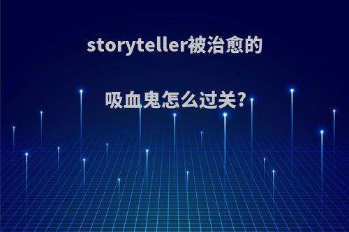 storyteller被治愈的吸血鬼怎么过关?