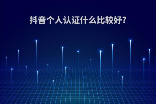抖音个人认证什么比较好?