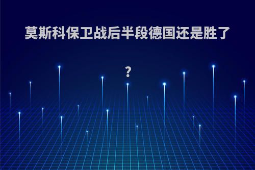 莫斯科保卫战后半段德国还是胜了?