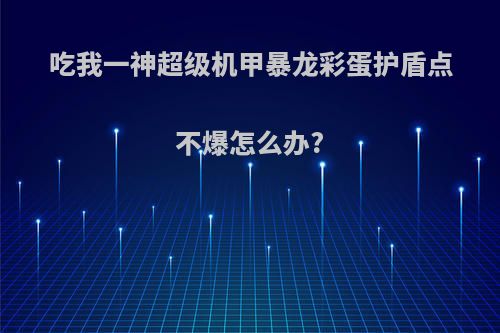 吃我一神超级机甲暴龙彩蛋护盾点不爆怎么办?